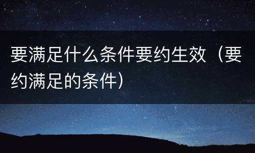 要满足什么条件要约生效（要约满足的条件）