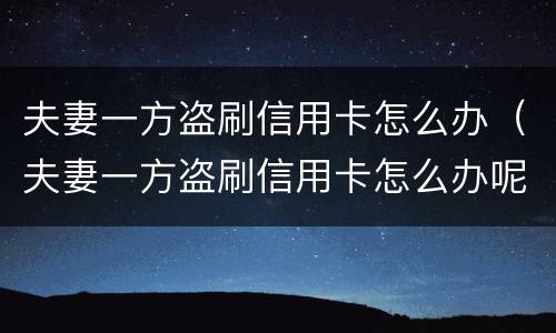 夫妻一方盗刷信用卡怎么办（夫妻一方盗刷信用卡怎么办呢）