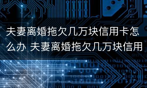 夫妻离婚拖欠几万块信用卡怎么办 夫妻离婚拖欠几万块信用卡怎么办理