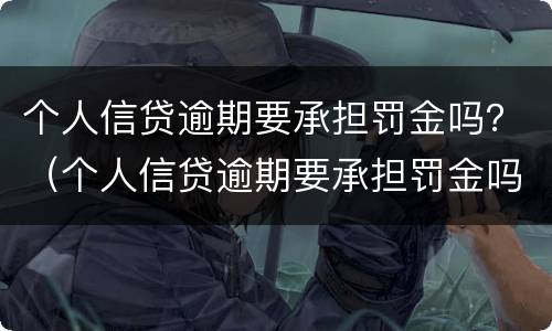 个人信贷逾期要承担罚金吗？（个人信贷逾期要承担罚金吗）