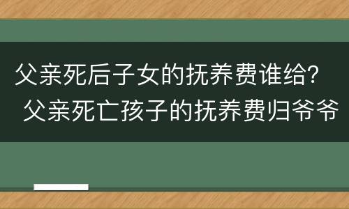 父亲死后子女的抚养费谁给？ 父亲死亡孩子的抚养费归爷爷管吗