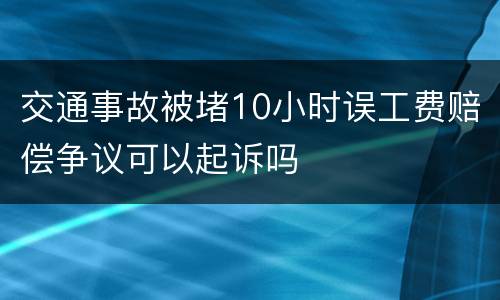 交通事故被堵10小时误工费赔偿争议可以起诉吗