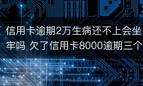 信用卡逾期2万生病还不上会坐牢吗 欠了信用卡8000逾期三个月会坐牢吗?