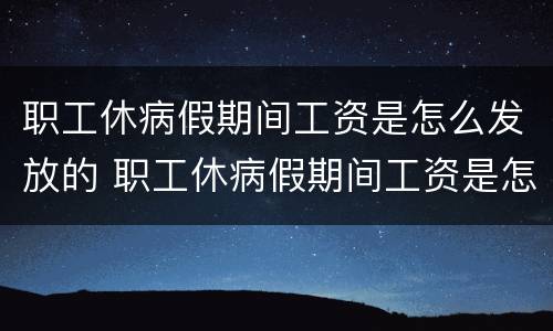 职工休病假期间工资是怎么发放的 职工休病假期间工资是怎么发放的啊