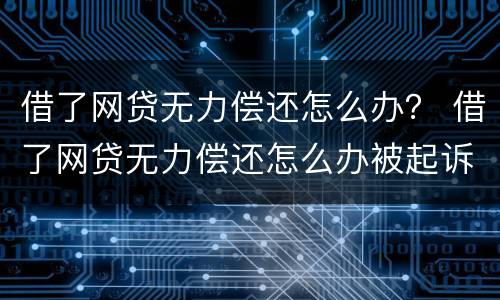 借了网贷无力偿还怎么办？ 借了网贷无力偿还怎么办被起诉
