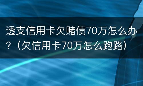 透支信用卡欠赌债70万怎么办?（欠信用卡70万怎么跑路）