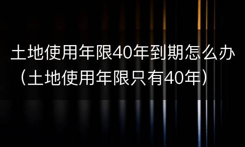 土地使用年限40年到期怎么办（土地使用年限只有40年）