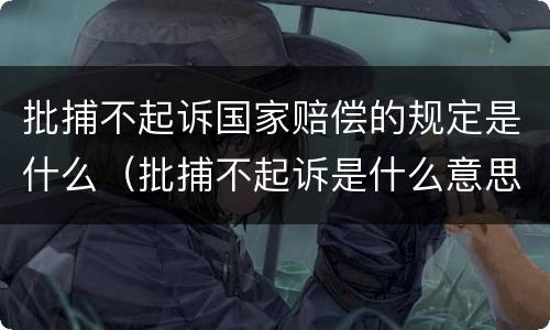 批捕不起诉国家赔偿的规定是什么（批捕不起诉是什么意思）