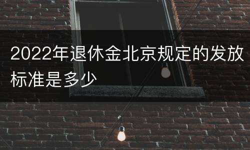 2022年退休金北京规定的发放标准是多少