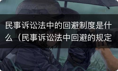 民事诉讼法中的回避制度是什么（民事诉讼法中回避的规定）