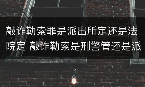 敲诈勒索罪是派出所定还是法院定 敲诈勒索是刑警管还是派出所管辖