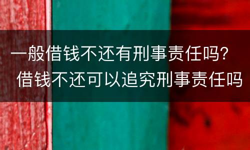 一般借钱不还有刑事责任吗？ 借钱不还可以追究刑事责任吗