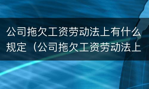 公司拖欠工资劳动法上有什么规定（公司拖欠工资劳动法上有什么规定吗）