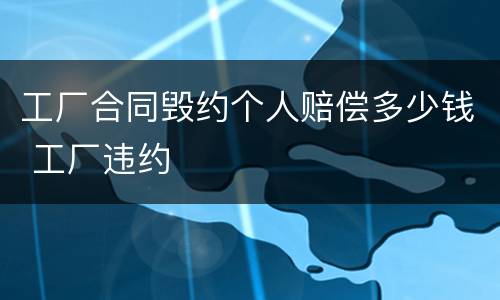 工厂合同毁约个人赔偿多少钱 工厂违约