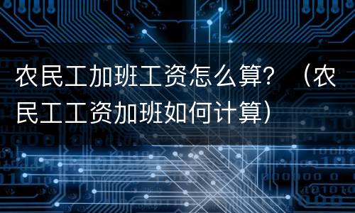 农民工加班工资怎么算？（农民工工资加班如何计算）