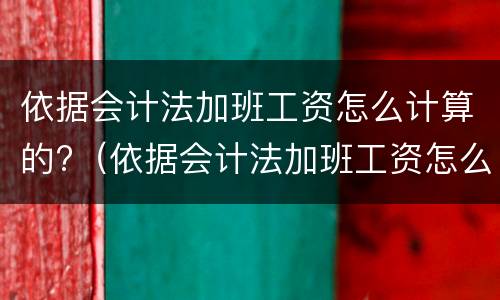 依据会计法加班工资怎么计算的?(依据会计法加班工资怎么计算的呢) 依据会计法加班工资怎么计算的?(依据会计法加班工资怎么计算的呢)