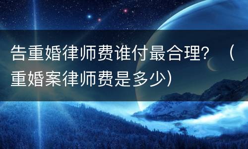 告重婚律师费谁付最合理?(重婚案律师费是多少) 告重婚律师费谁付最合理?(重婚案律师费是多少)