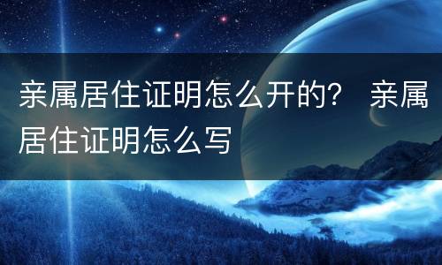 亲属居住证明怎么开的? 亲属居住证明怎么写 亲属居住证明怎么开的? 亲属居住证明怎么写