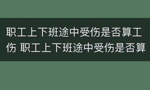 职工上下班途中受伤是否算工伤 职工上下班途中受伤是否算工伤事故