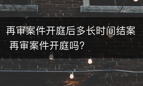 再审案件开庭后多长时间结案 再审案件开庭吗?