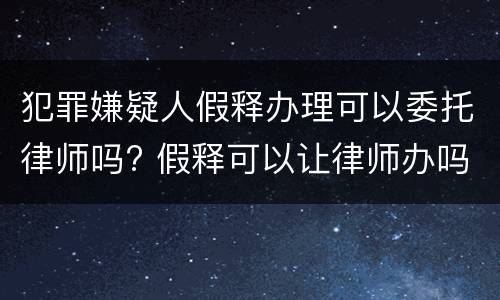 犯罪嫌疑人假释办理可以委托律师吗? 假释可以让律师办吗