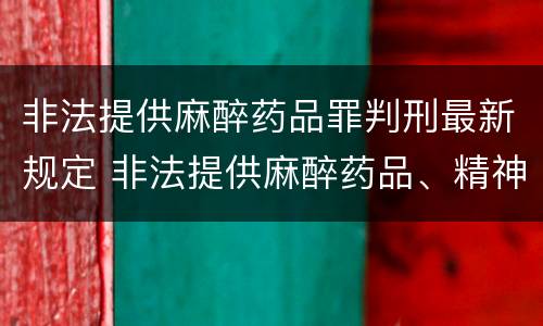 非法提供麻醉药品罪判刑最新规定 非法提供麻醉药品、精神药品罪立案标准