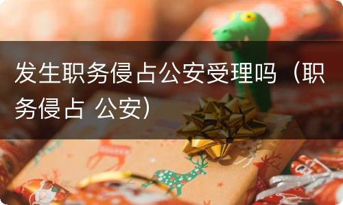 发生职务侵占公安受理吗（职务侵占 公安）