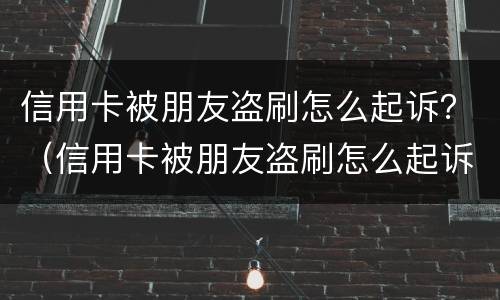 信用卡被朋友盗刷怎么起诉？（信用卡被朋友盗刷怎么起诉她）