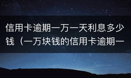 信用卡逾期一万一天利息多少钱（一万块钱的信用卡逾期一天费用是多少?）