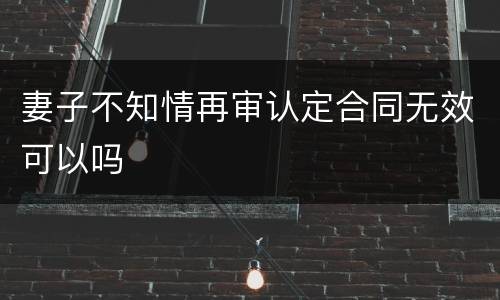 妻子不知情再审认定合同无效可以吗