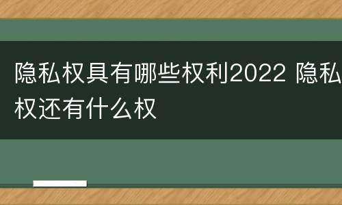 隐私权具有哪些权利2022 隐私权还有什么权