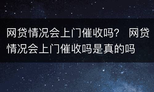 网贷情况会上门催收吗？ 网贷情况会上门催收吗是真的吗