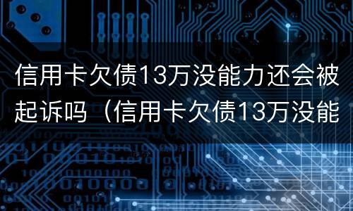 信用卡欠债13万没能力还会被起诉吗（信用卡欠债13万没能力还会被起诉吗）