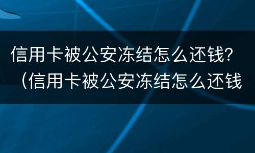 信用卡被公安冻结怎么还钱？（信用卡被公安冻结怎么还钱）