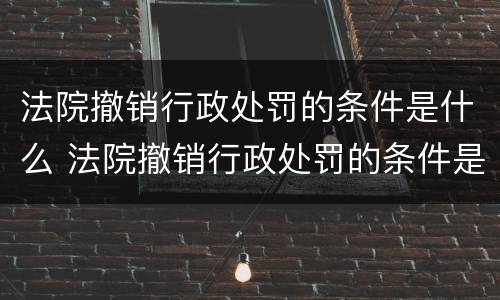 法院撤销行政处罚的条件是什么 法院撤销行政处罚的条件是什么呢