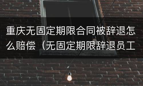 重庆无固定期限合同被辞退怎么赔偿（无固定期限辞退员工补偿标准2020）