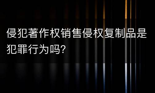 侵犯著作权销售侵权复制品是犯罪行为吗？