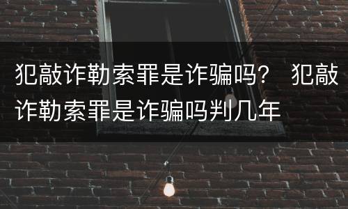 犯敲诈勒索罪是诈骗吗？ 犯敲诈勒索罪是诈骗吗判几年