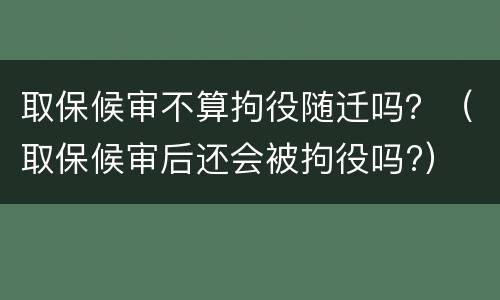 取保候审不算拘役随迁吗？（取保候审后还会被拘役吗?）