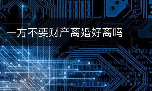 一方不要财产离婚好离吗