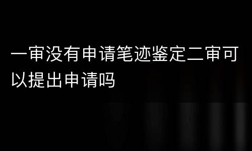 一审没有申请笔迹鉴定二审可以提出申请吗