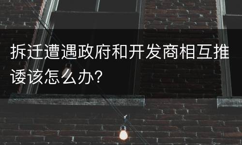拆迁遭遇政府和开发商相互推诿该怎么办？