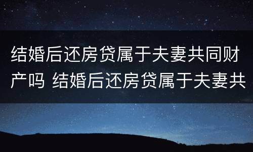 结婚后还房贷属于夫妻共同财产吗 结婚后还房贷属于夫妻共同财产吗
