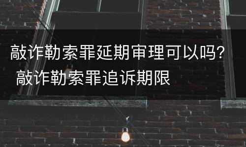 敲诈勒索罪延期审理可以吗？ 敲诈勒索罪追诉期限