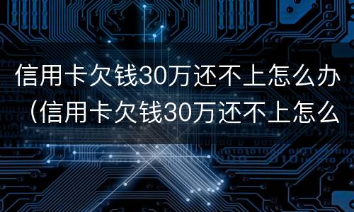信用卡欠钱30万还不上怎么办（信用卡欠钱30万还不上怎么办呢）