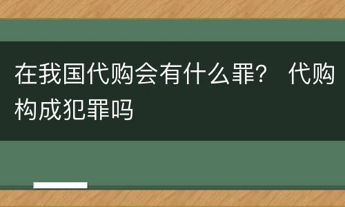 在我国代购会有什么罪？ 代购构成犯罪吗