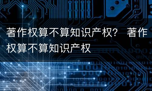 著作权算不算知识产权？ 著作权算不算知识产权