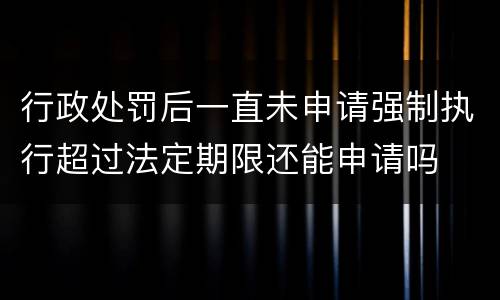 行政处罚后一直未申请强制执行超过法定期限还能申请吗