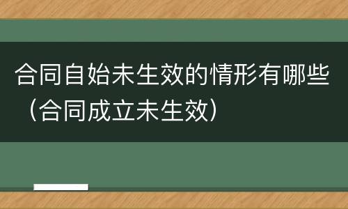 合同自始未生效的情形有哪些(合同成立未生效) 合同自始未生效的情形有哪些(合同成立未生效)