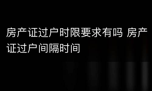 房产证过户时限要求有吗 房产证过户间隔时间
